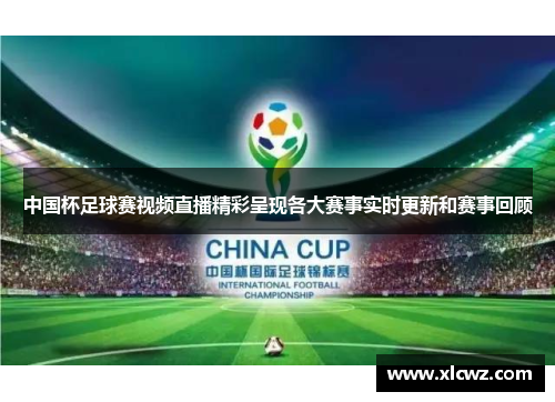 中国杯足球赛视频直播精彩呈现各大赛事实时更新和赛事回顾