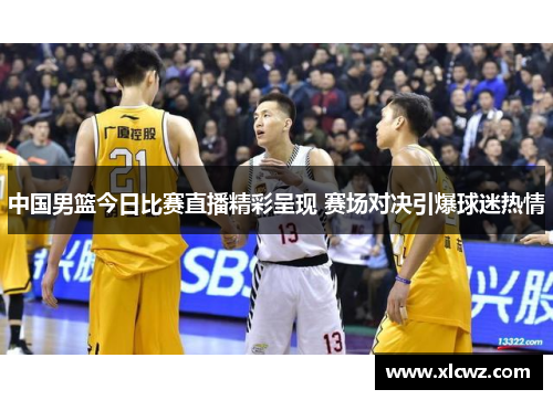 中国男篮今日比赛直播精彩呈现 赛场对决引爆球迷热情
