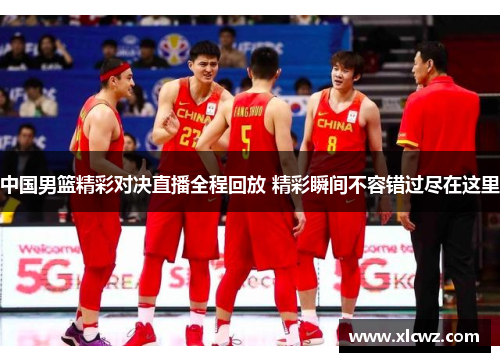 中国男篮精彩对决直播全程回放 精彩瞬间不容错过尽在这里