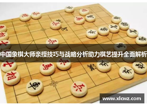 中国象棋大师亲授技巧与战略分析助力棋艺提升全面解析