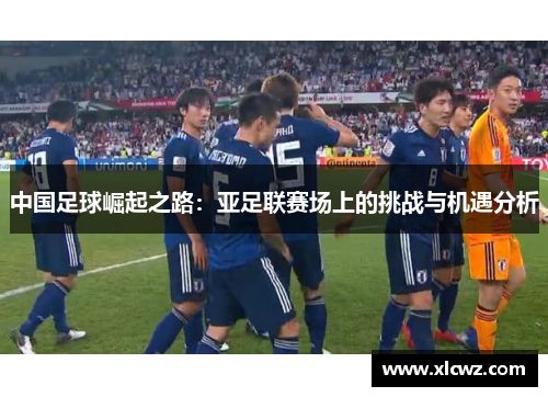 中国足球崛起之路：亚足联赛场上的挑战与机遇分析