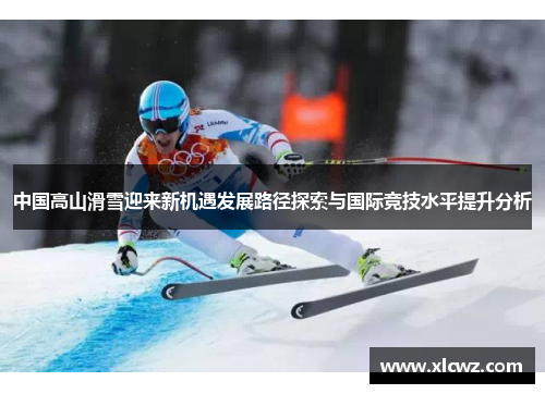 中国高山滑雪迎来新机遇发展路径探索与国际竞技水平提升分析