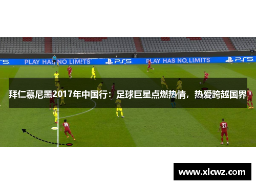 拜仁慕尼黑2017年中国行：足球巨星点燃热情，热爱跨越国界