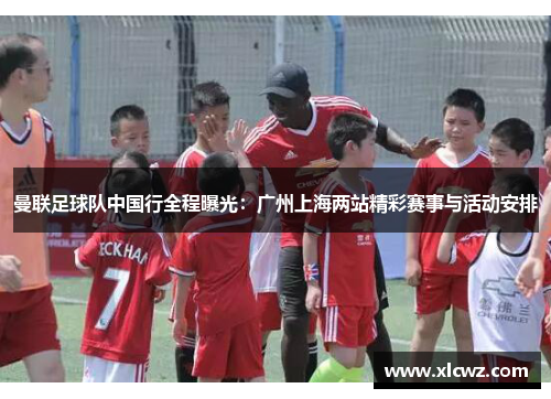 曼联足球队中国行全程曝光：广州上海两站精彩赛事与活动安排