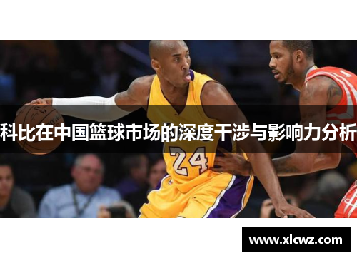 科比在中国篮球市场的深度干涉与影响力分析