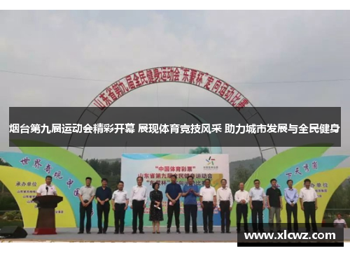 烟台第九届运动会精彩开幕 展现体育竞技风采 助力城市发展与全民健身