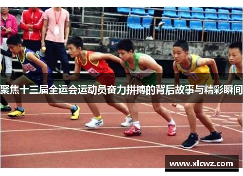 聚焦十三届全运会运动员奋力拼搏的背后故事与精彩瞬间