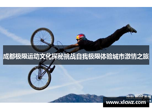 成都极限运动文化探秘挑战自我极限体验城市激情之旅