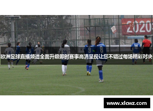 欧洲足球直播频道全面升级即时赛事高清呈现让您不错过每场精彩对决