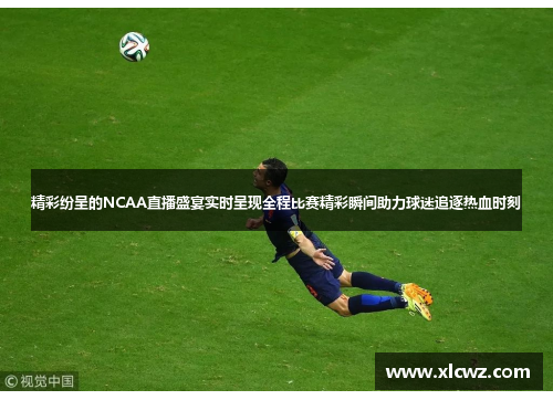 精彩纷呈的NCAA直播盛宴实时呈现全程比赛精彩瞬间助力球迷追逐热血时刻