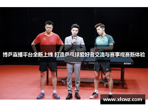 博乒直播平台全新上线 打造乒乓球爱好者交流与赛事观赛新体验