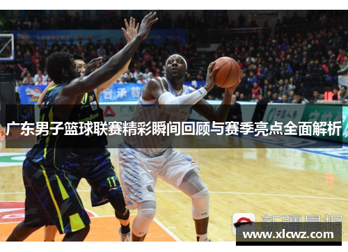 广东男子篮球联赛精彩瞬间回顾与赛季亮点全面解析