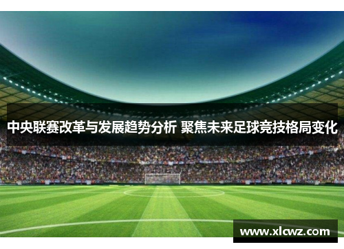 中央联赛改革与发展趋势分析 聚焦未来足球竞技格局变化