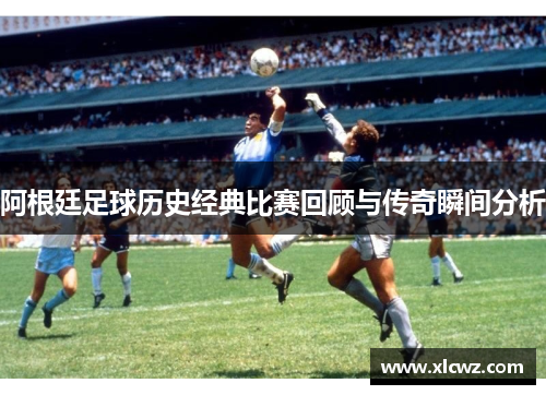 阿根廷足球历史经典比赛回顾与传奇瞬间分析