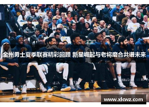 金州勇士夏季联赛精彩回顾 新星崛起与老将磨合共谱未来