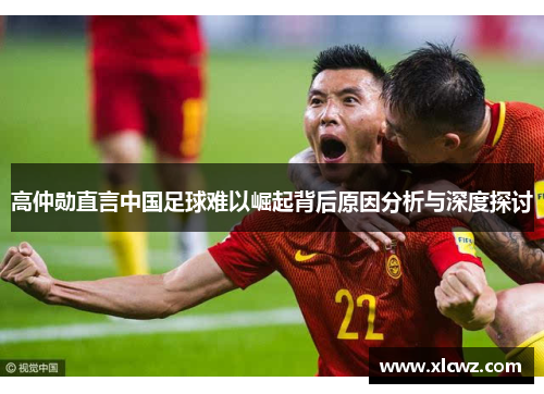高仲勋直言中国足球难以崛起背后原因分析与深度探讨