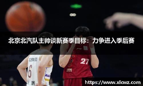 北京北汽队主帅谈新赛季目标：力争进入季后赛