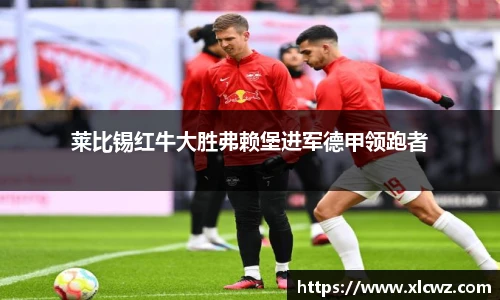 莱比锡红牛大胜弗赖堡进军德甲领跑者