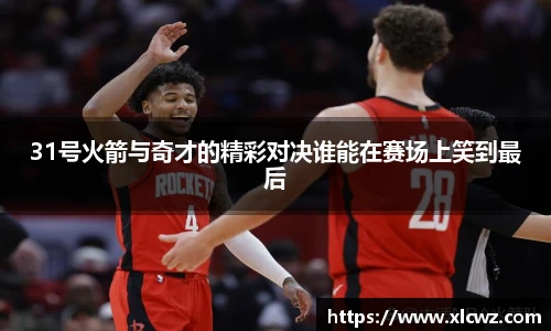 31号火箭与奇才的精彩对决谁能在赛场上笑到最后