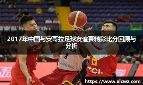 2017年中国与安哥拉足球友谊赛精彩比分回顾与分析