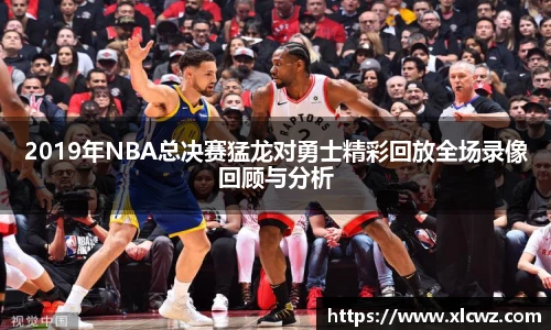 2019年NBA总决赛猛龙对勇士精彩回放全场录像回顾与分析