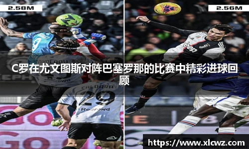 C罗在尤文图斯对阵巴塞罗那的比赛中精彩进球回顾