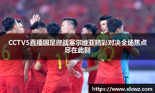 CCTV5直播国足迎战塞尔维亚精彩对决全场焦点尽在此刻