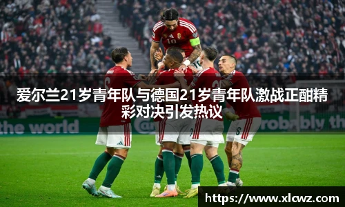 爱尔兰21岁青年队与德国21岁青年队激战正酣精彩对决引发热议