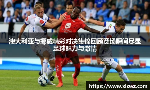 澳大利亚与挪威精彩对决集锦回顾赛场瞬间尽显足球魅力与激情