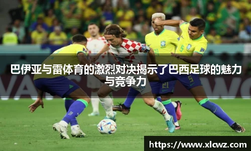 巴伊亚与雷体育的激烈对决揭示了巴西足球的魅力与竞争力