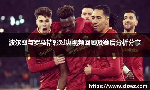 波尔图与罗马精彩对决视频回顾及赛后分析分享