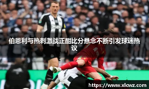 伯恩利与热刺激战正酣比分悬念不断引发球迷热议