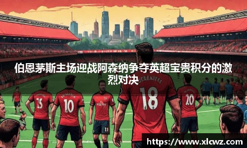 伯恩茅斯主场迎战阿森纳争夺英超宝贵积分的激烈对决