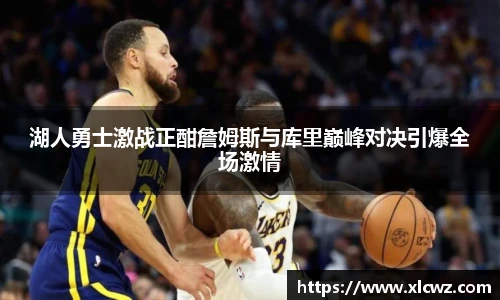 湖人勇士激战正酣詹姆斯与库里巅峰对决引爆全场激情