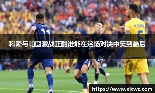 科隆与帕圆激战正酣谁能在这场对决中笑到最后